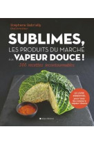 Sublimes, les produits du marche a la vapeur douce ! - 200 recettes incontournables