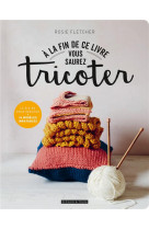 A la fin de ce livre vous saurez tricoter