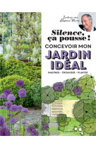 Silence ca pousse ! concevoir mon jardin ideal - imaginer - organiser - planter