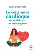 Le guide de la coherence cardiaque au quotidien - gerer son stress et ses emotions par la respiratio