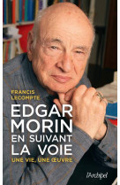 Edgar morin, en suivant la voie - une vie, une oeuvre