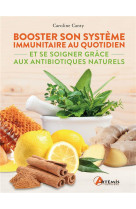 Booster son systeme immunitaire au quotidien - et se soigner grace aux antibiotiques naturels