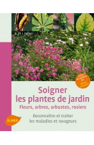 Soigner les plantes de jardin. fleurs, arbres, arbustes, rosiers. reconnaitre et traiter les maladie