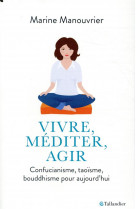 Vivre, mediter, agir - confucianisme, taoisme, bouddhisme