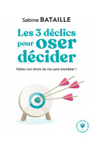 Les 3 declics pour oser decider - faites vos choix de vie sans trembler !