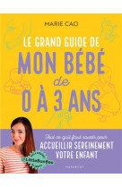 Le grand guide de mon bebe de 0 a 3 ans - tout ce qu-il faut savoir pour accueillir sereinement votr