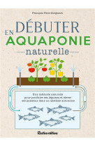 Debuter en aquaponie naturelle - une methode naturelle pour produire des legumes et elever des poiss