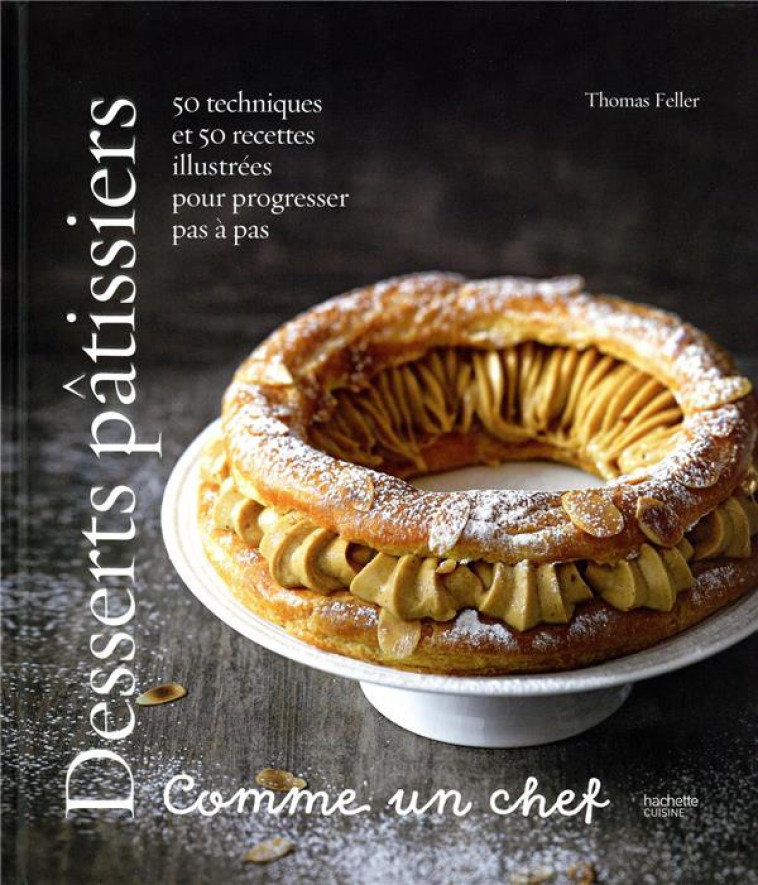 DESSERTS PATISSIERS COMME UN CHEF - 50 TECHNIQUES ET 50 RECETTES ILLUSTREES POUR PROGRESSER PAS A PA - FELLER THOMAS - HACHETTE