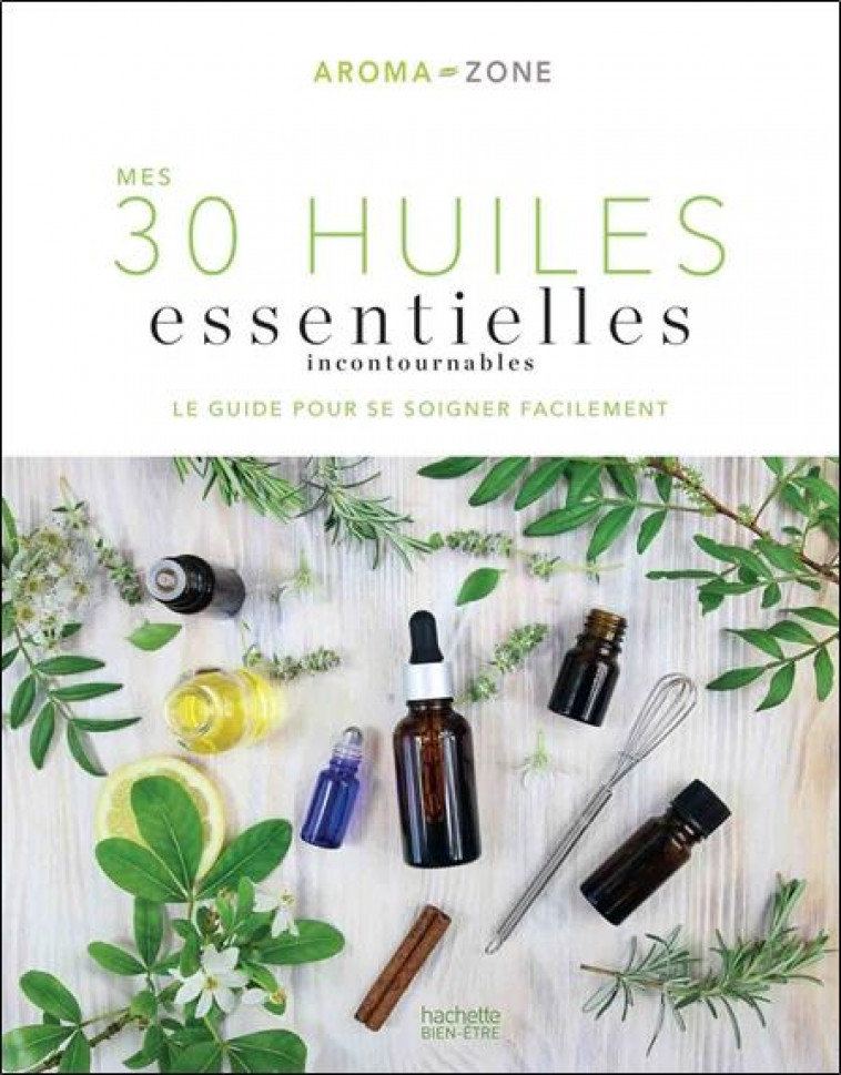 MES 30 HUILES ESSENTIELLES INCONTOURNABLES - LE GUIDE POUR SE SOIGNER FACILEMENT - AROMA-ZONE - HACHETTE