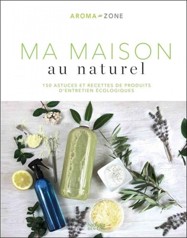 MA MAISON AU NATUREL - 150 ASTUCES ET RECETTES DE PRODUITS D-ENTRETIEN ECOLOGIQUES - AROMA-ZONE - HACHETTE