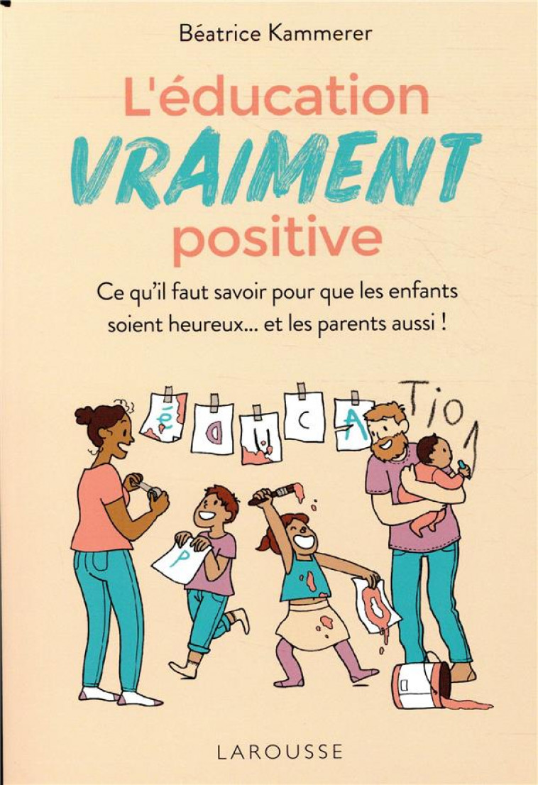 L-EDUCATION VRAIMENT POSITIVE - CE QU-IL FAUT SAVOIR POUR QUE LES ENFANTS SOIENT HEUREUX... ET LES P - KAMMERER BEATRICE - LAROUSSE