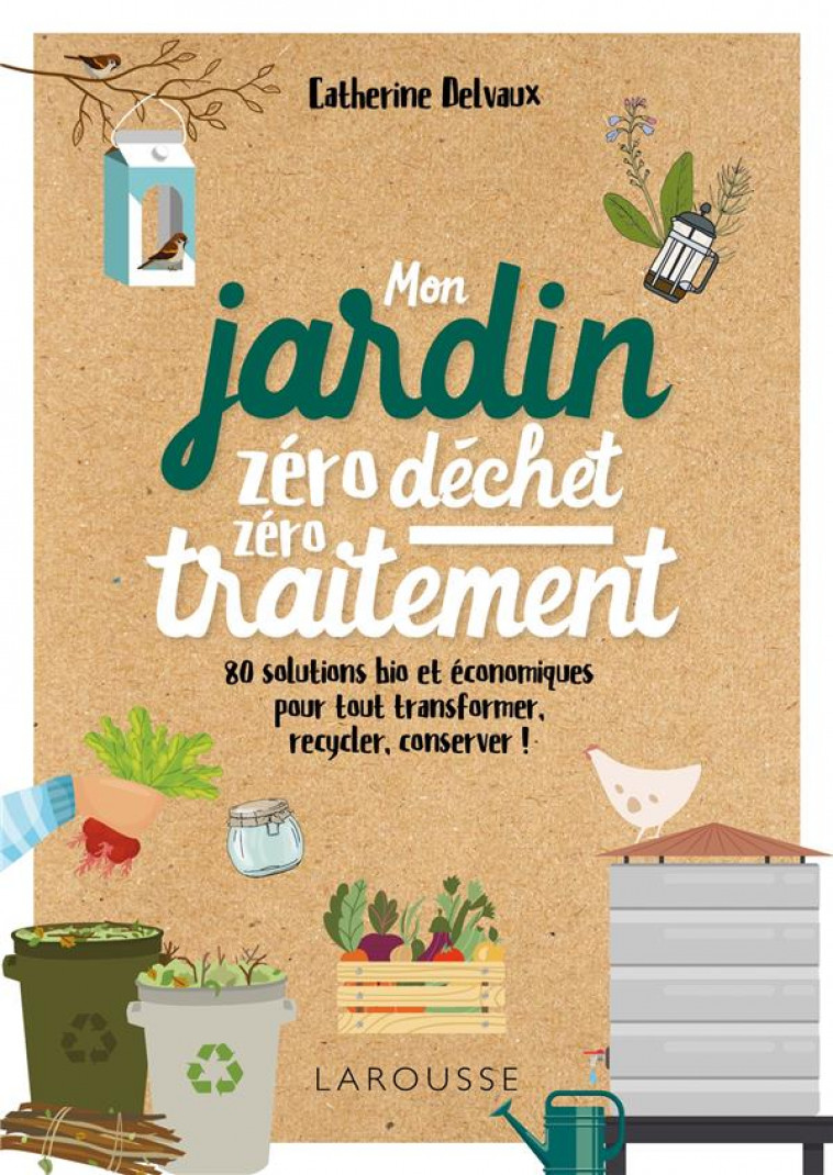 MON JARDIN ZERO DECHET, ZERO TRAITEMENT - 80 SOLUTIONS BIO ET ECONOMIQUES, POUR TOUT TRANSFORMER, RE - DELVAUX CATHERINE - LAROUSSE