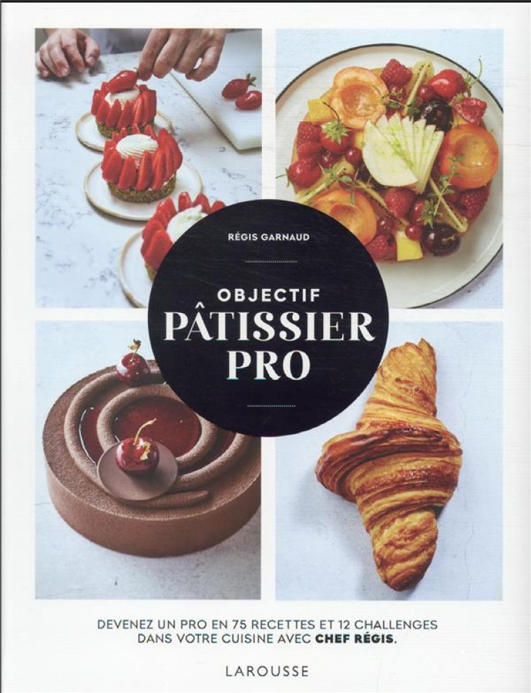 OBJECTIF PATISSIER PRO - DEVENEZ UN PRO EN 75 RECETTES ET 12 CHALLENGES DANS VOTRE CUISINE AVEC CHEF - CHEF REGIS - LAROUSSE