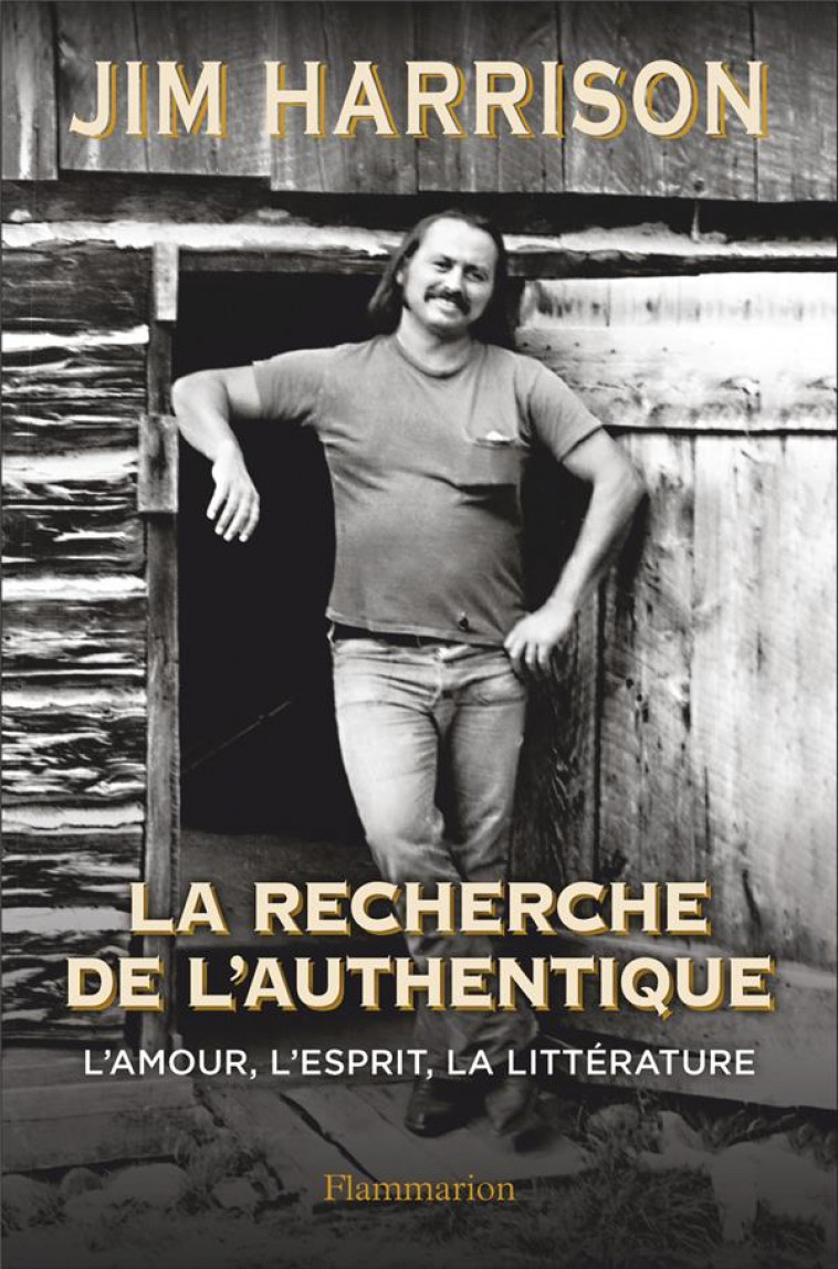 LA RECHERCHE DE L-AUTHENTIQUE - L-AMOUR, L-ESPRIT, LA LITTERATURE - HARRISON JIM - FLAMMARION