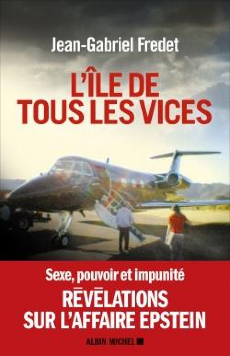 L-ILE DE TOUS LES VICES - SEXE, POUVOIR ET IMPUNITE, REVELATIONS SUR L-AFFAIRE EPSTEIN - FREDET JEAN-GABRIEL - ALBIN MICHEL