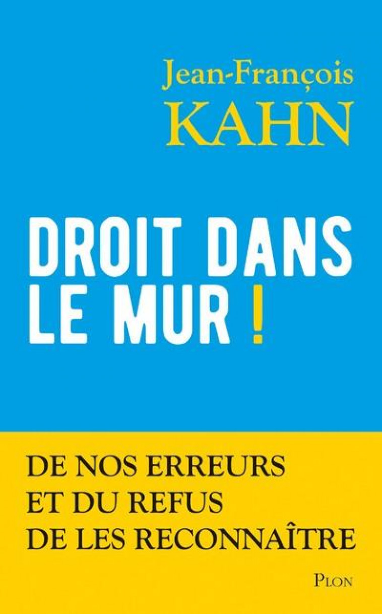 DROIT DANS LE MUR ! - DE NOS ERREURS ET DU REFUS DE LES RECONNAITRE - KAHN JEAN-FRANCOIS - PLON