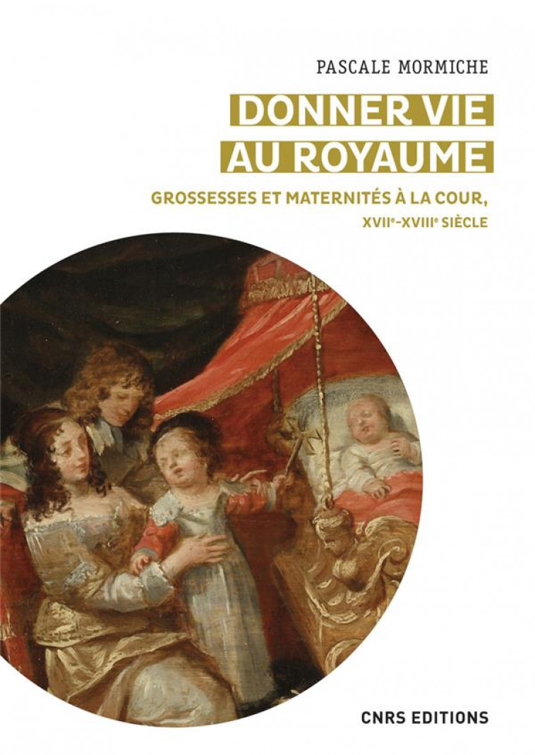 DONNER VIE AU ROYAUME - GROSSESSES ET MATERNITES A LA COUR, XVIIE-XVIIIE SIECLE - MORMICHE PASCALE - CNRS