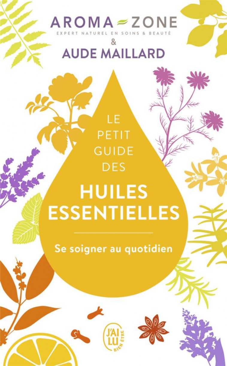 LE PETIT GUIDE DES HUILES ESSENTIELLES - SE SOIGNER AU QUOTIDIEN - MAILLARD/AROMA-ZONE - J'AI LU