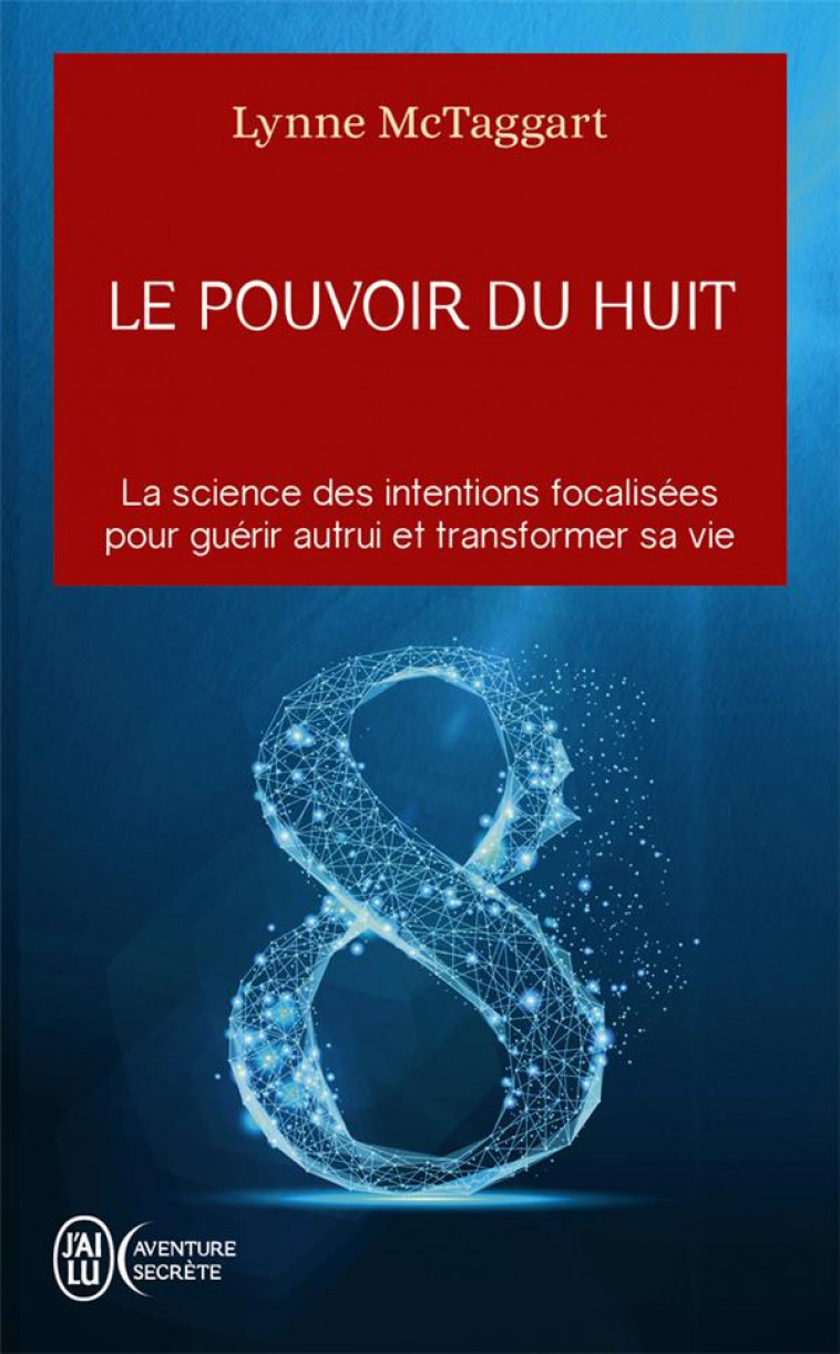 LE POUVOIR DU HUIT - LA SCIENCE DES INTENTIONS FOCALISEES POUR GUERIR AUTRUI ET TRANSFORMER SA VIE - MCTAGGART LYNNE - J'AI LU