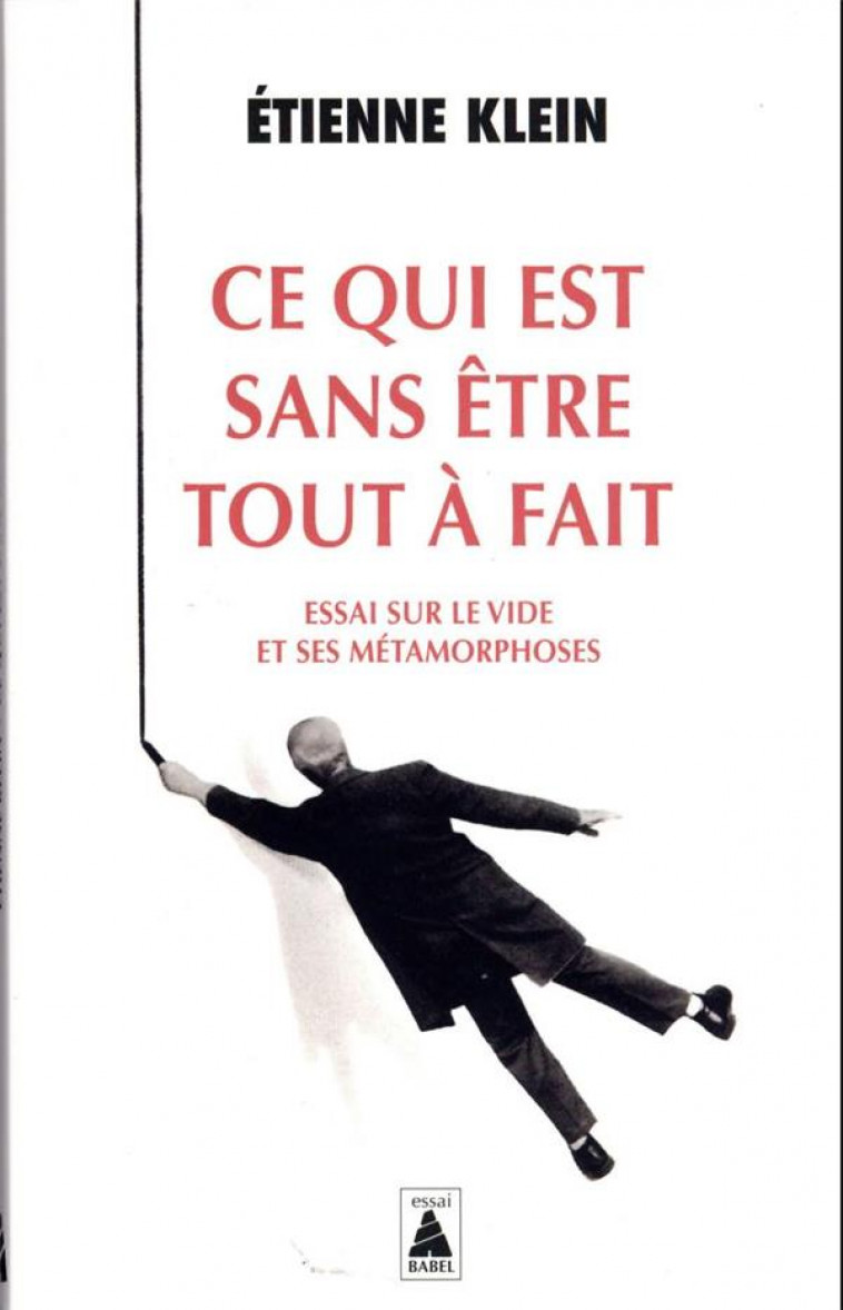 CE QUI EST SANS ETRE TOUT A FAIT - ESSAI SUR LE VIDE ET SES METAMORPHOSES - KLEIN ETIENNE - ACTES SUD