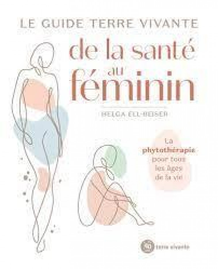 LE GUIDE TERRE VIVANTE DE LA SANTE AU FEMININ - LA PHYTOTHERAPIE POUR TOUS LES AGES DE LA VIE - ELL BEISER HELGA - TERRE VIVANTE