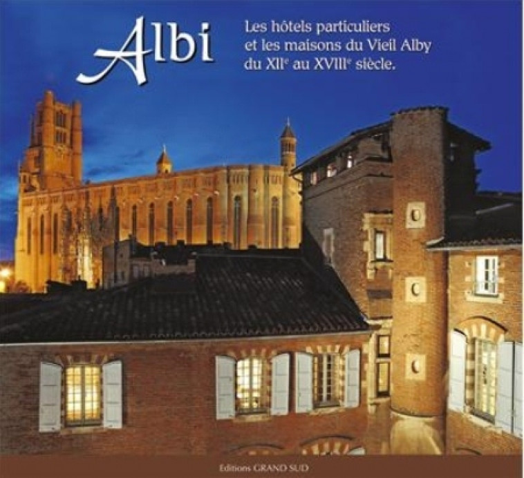 ALBI : LES HOTELS PARTICULIERS ET LES MAISONS DU VIEIL ALBY DU XIIE AU XVIIIE SIECLE - ALQUIER GERARD - Grand Sud