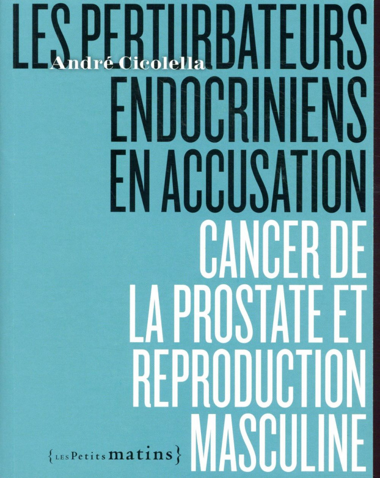 LES PERTURBATEURS ENDOCRINIENS EN ACCUSATION - CANCER DE LA PROSTATE ET REPRODUCTION MASCULINE - CICOLELLA/FREDDUCCI - PETITS MATINS