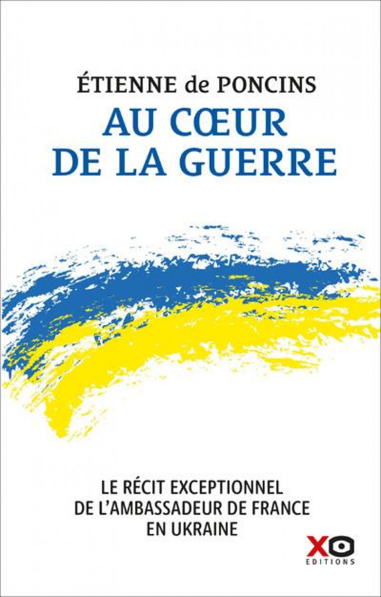 AU COEUR DE LA GUERRE - LE RECIT EXCEPTIONNEL DE L-AMBASSADEUR DE FRANCE EN UKRAINE - PONCINS ETIENNE DE - XO