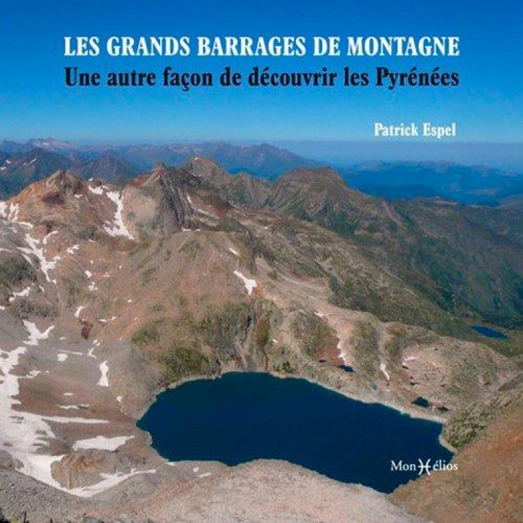 LES GRANDS BARRAGES DE MONTAGNE : UNE AUTRE FACON DE DECOUVRIR LES PYRENEES - ESPEL PATRICK - MONHELIOS