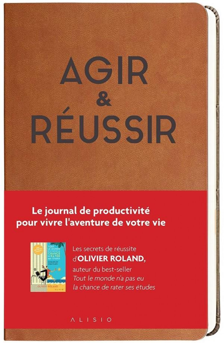 AGIR & REUSSIR - LE JOURNAL DE PRODUCTIVITE POUR VIVRE L-AVENTURE DE VOTRE VIE - ROLAND OLIVIER - ALISIO