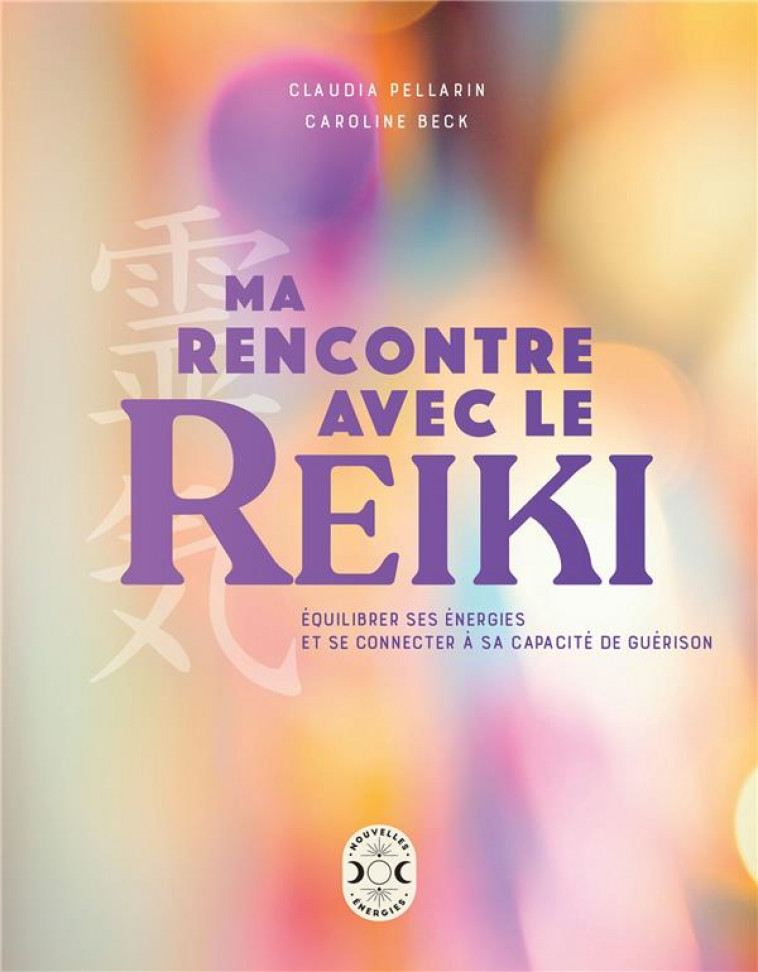 MA RENCONTRE AVEC LE REIKI - EQUILIBRER SES ENERGIES ET SE CONNECTER A SA CAPACITE DE GUERISON - BECK/PELLARIN - NVLLES ENERGIES