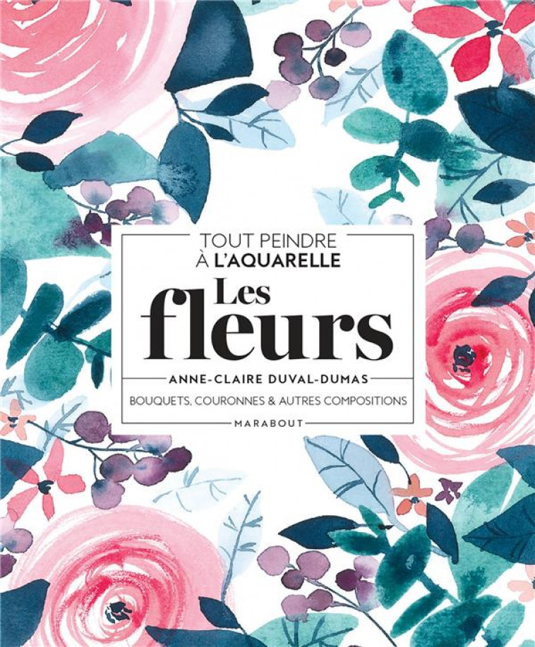 TOUT PEINDRE A L-AQUARELLE - LES FLEURS - BOUQUETS, COURONNES ET AUTRES COMPOSITIONS - DUVAL-DUMAS A-C. - MARABOUT