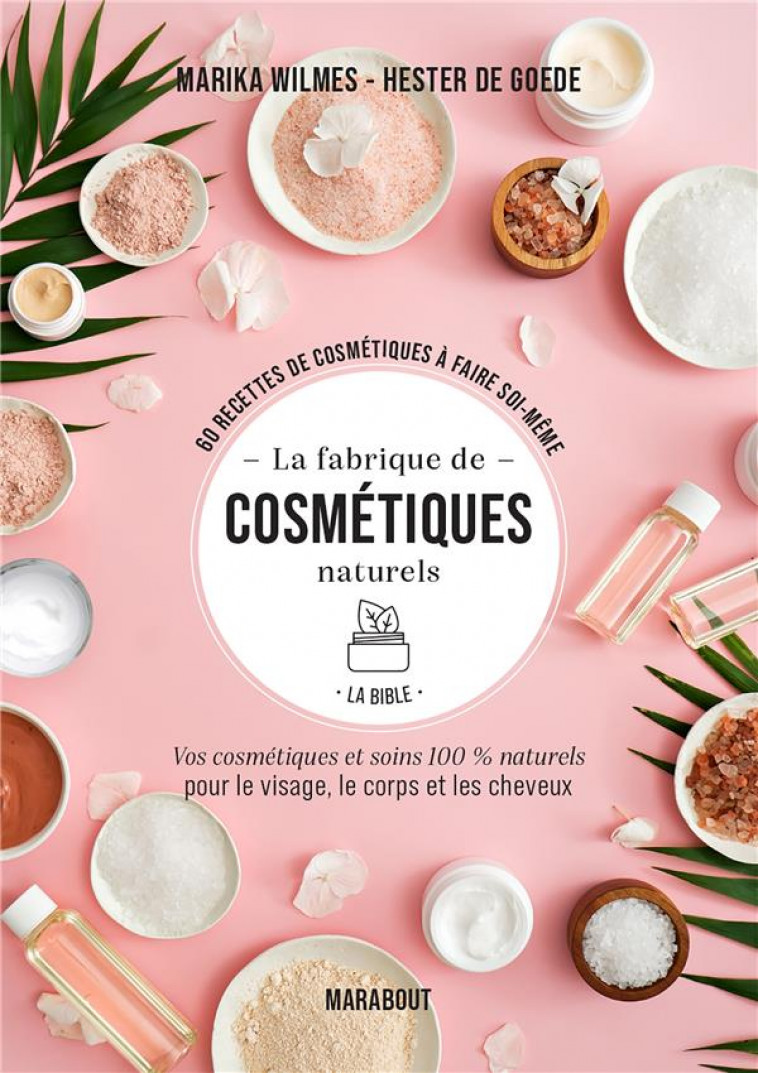 LA FABRIQUE DE COSMETIQUES NATURELS - LA BIBLE - VOS COSMETIQUES ET SOINS 100% NATURELS POUR LE VISA - WILMES/DE GOEDE - MARABOUT