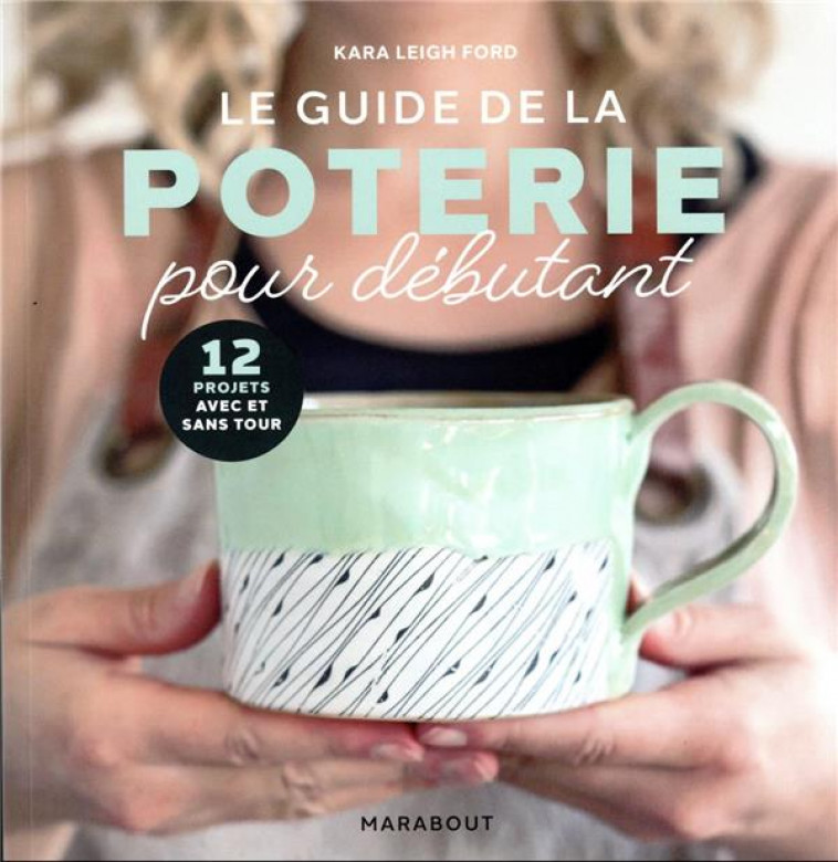 LE GUIDE DE LA POTERIE POUR DEBUTANT - 12 PROJETS AVEC ET SANS TOUR - FORD KARA LEIGH - MARABOUT