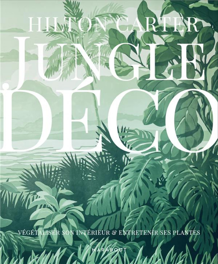 JUNGLE DECO - VEGETALISER SON INTERIEUR ET ENTRETENIR SES PLANTES - CARTER HILTON - MARABOUT