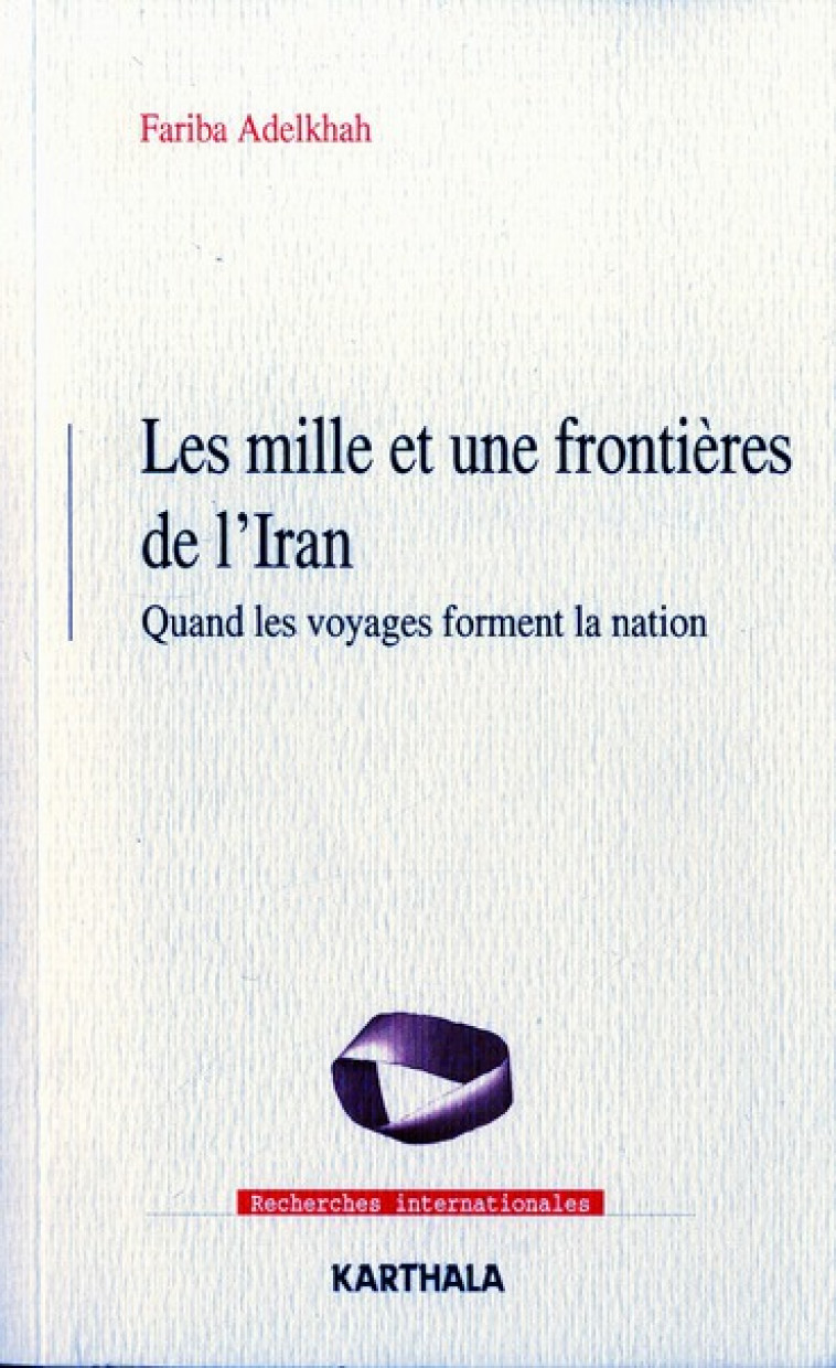 LES MILLE ET UNE FRONTIERES DE L-IRAN - QUAND LES VOYAGES FORMENT LA NATION - ADELKHAH FARIBA - KARTHALA