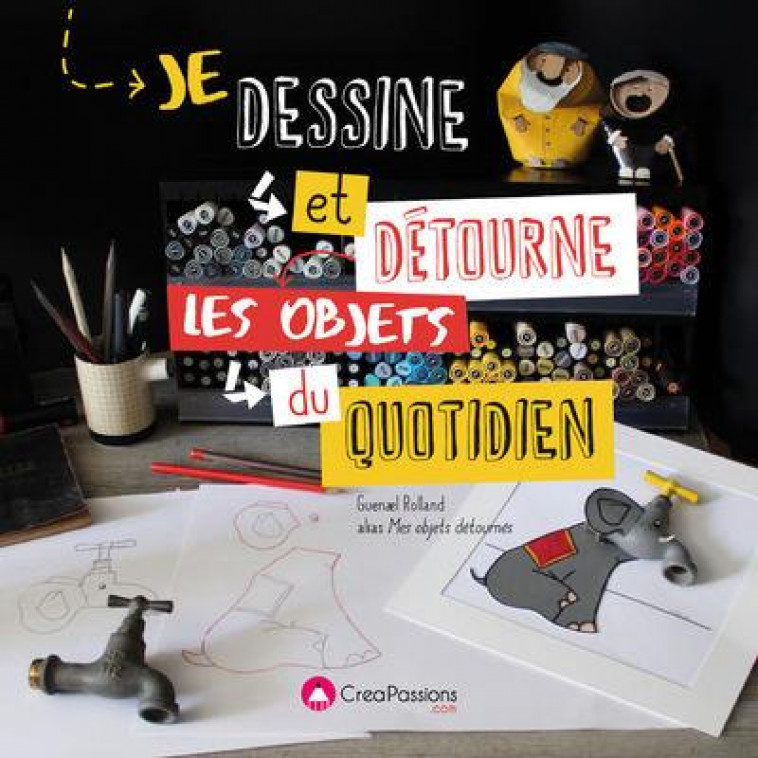 JE DESSINE ET DETOURNE LES OBJETS DU QUOTIDIEN - ROLLAND GWENAEL - CREAPASSIONS