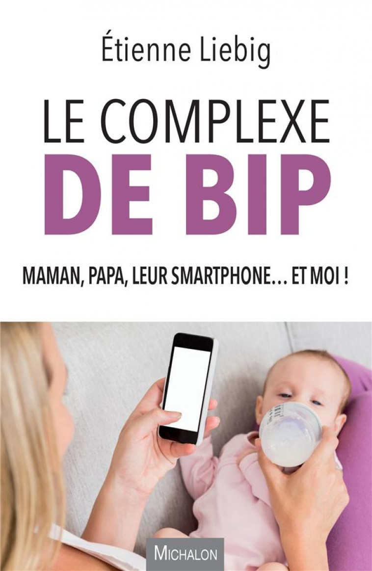 LE COMPLEXE DE BIP - MAMAN, PAPA, LEUR SMARTPHONE... ET MOI ! - LIEBIG ETIENNE - MICHALON