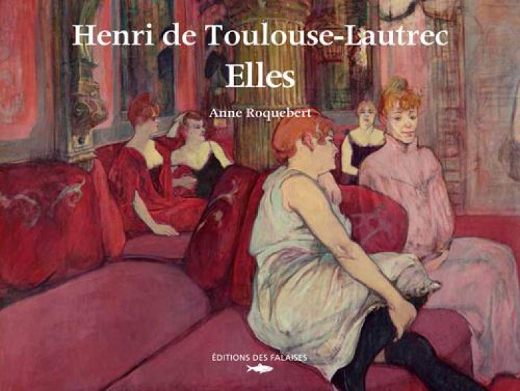 HENRI DE TOULOUSE-LAUTREC. ELLES - ROQUEBERT ANNE - DES FALAISES