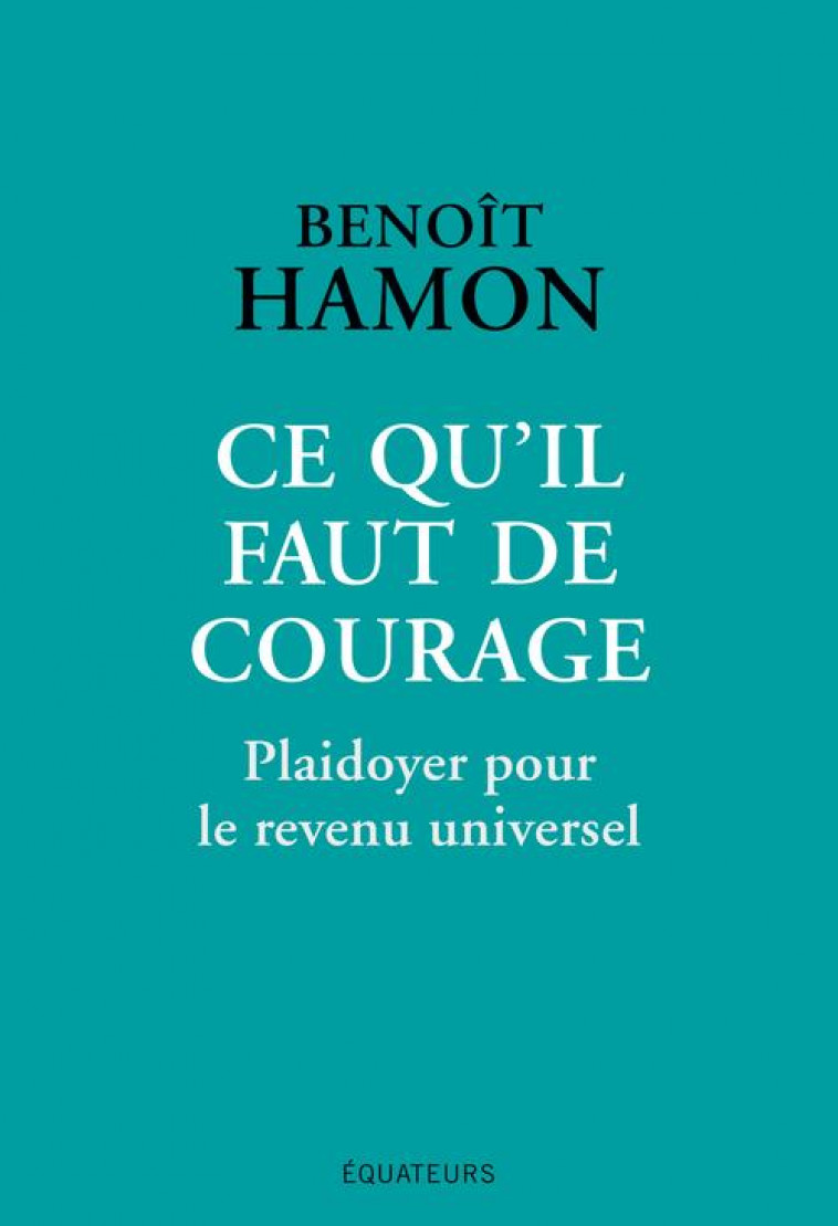 CE QU-IL FAUT DE COURAGE - PLAIDOYER POUR LE REVENU UNIVERSEL - HAMON BENOIT - DES EQUATEURS