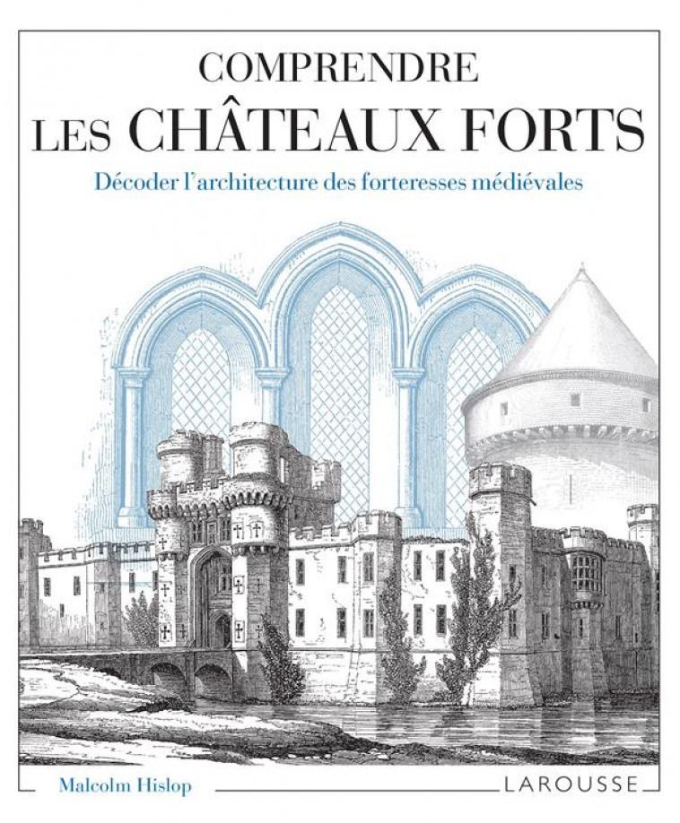 COMPRENDRE LES CHATEAUX FORTS DECODER L-ARCHITECTURE DES FORTERESSES MEDIEVALES - HISLOP MALCOM - LAROUSSE