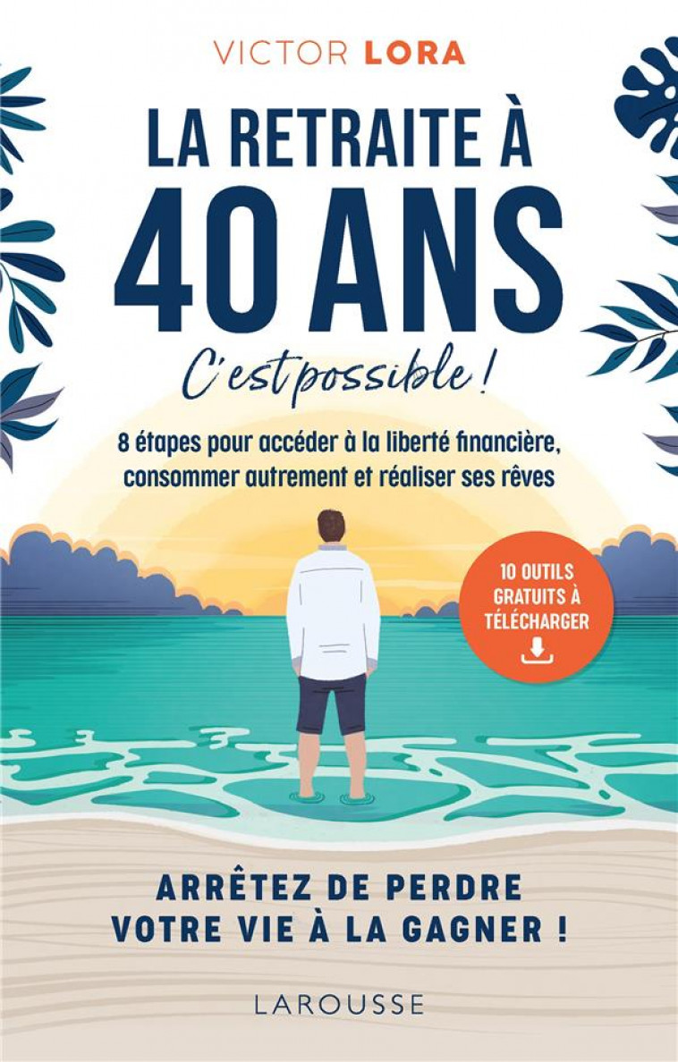 LA RETRAITE A 40 ANS, C-EST POSSIBLE ! - 8 ETAPES POUR ACCEDER A LA LIBERTE FINANCIERE, CONSOMMER AU - LORA VICTOR - LAROUSSE