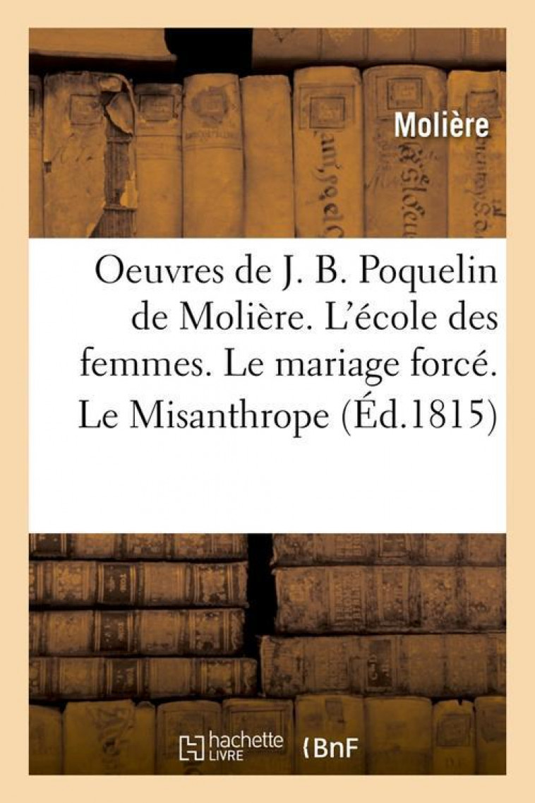 OEUVRES DE J. B. POQUELIN DE MOLIERE. L'ECOLE DES FEMMES. LE MARIAGE FORCE. LE MISANTHROPE (ED.1815) - MOLIERE - HACHETTE