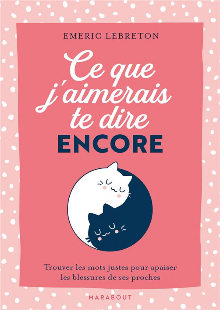 CE QUE J-AIMERAIS TE DIRE ENCORE - TROUVER LES MOTS JUSTES POUR APAISER LES BLESSURES DE SES PROCHES - LEBRETON EMERIC - MARABOUT