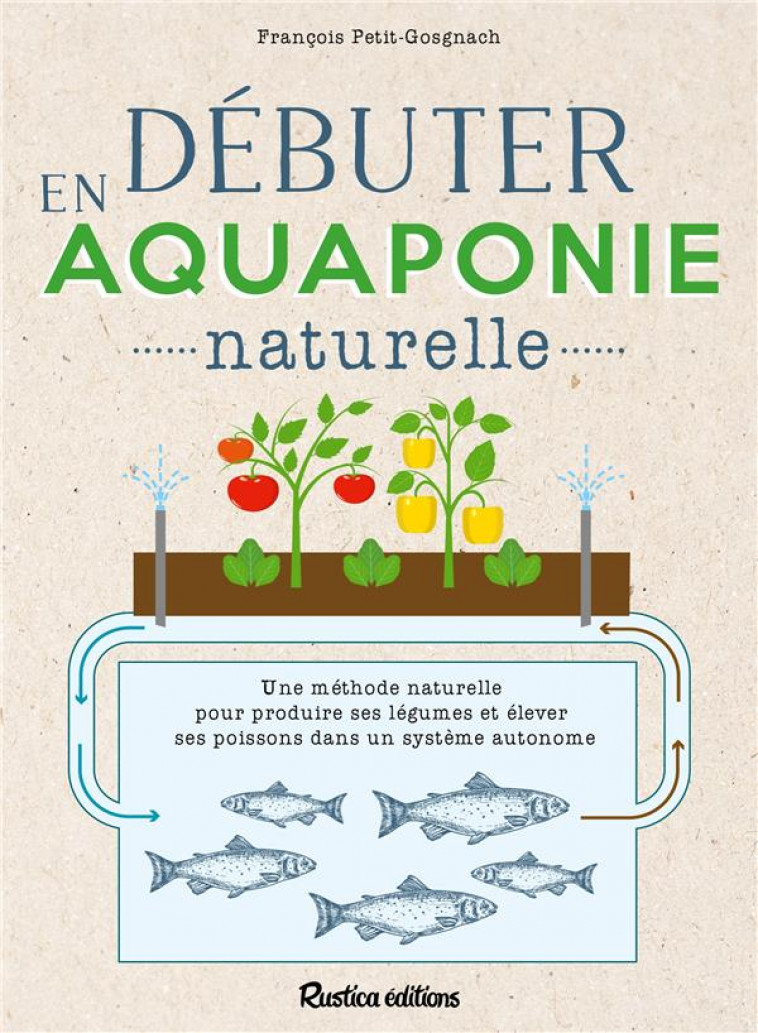 DEBUTER EN AQUAPONIE NATURELLE - UNE METHODE NATURELLE POUR PRODUIRE DES LEGUMES ET ELEVER DES POISS - PETITET-GOSGNACH F. - RUSTICA