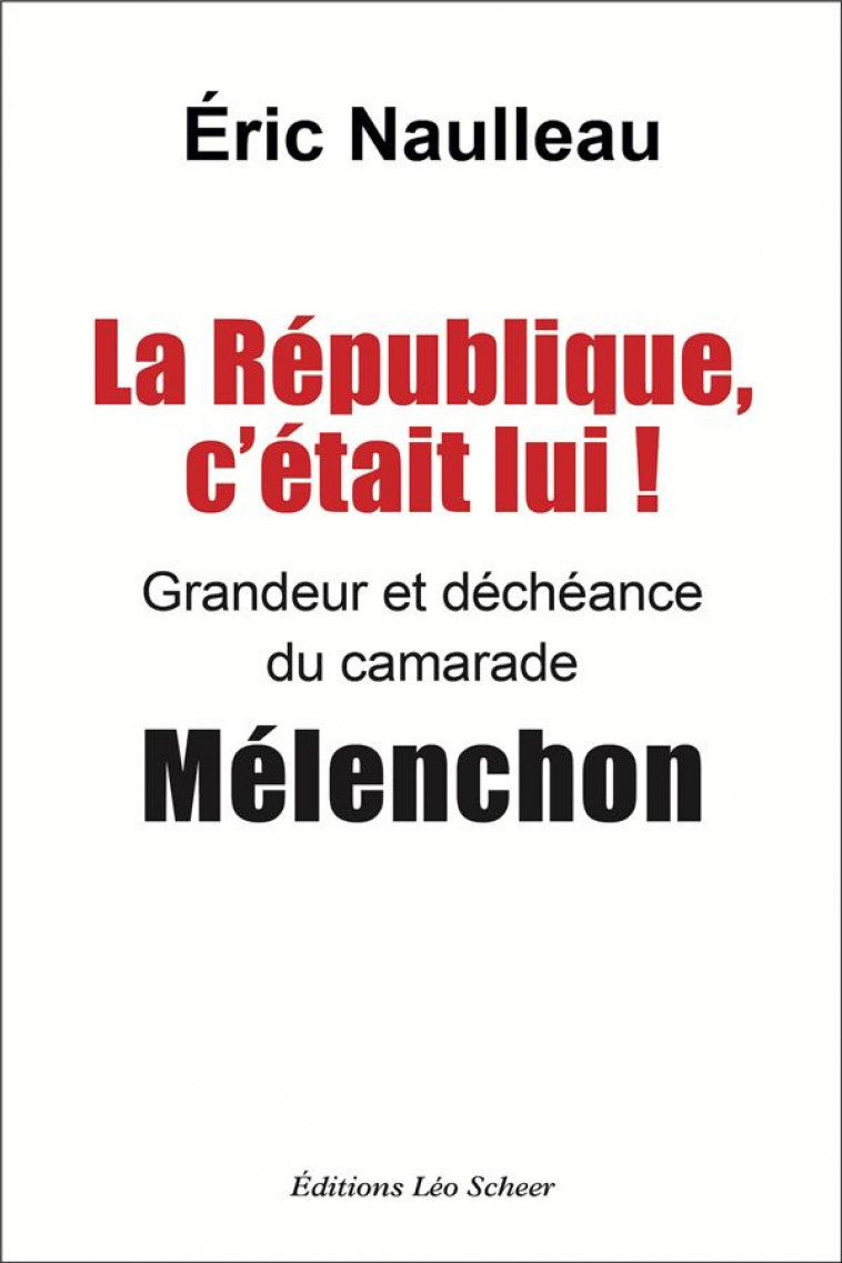 LA REPUBLIQUE C-ETAIT LUI ! - GRANDEUR ET DECHEANCE DU CAMARADE MELENCHON - NAULLEAU ERIC - LEO SCHEER