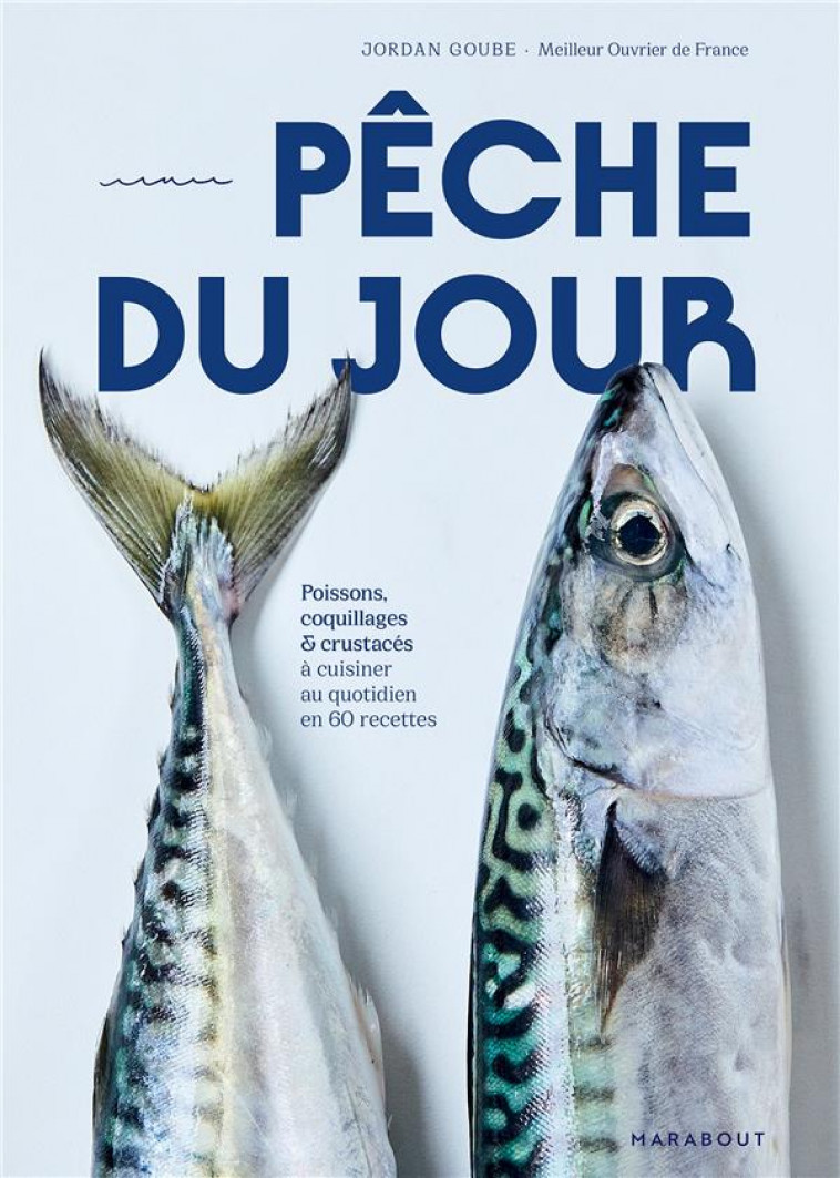 PECHE DU JOUR - POISSONS, COQUILLAGES & CRUSTACES A CUISINER AU QUOTIDIEN EN 60 RECETTES - GOUBE JORDAN - MARABOUT